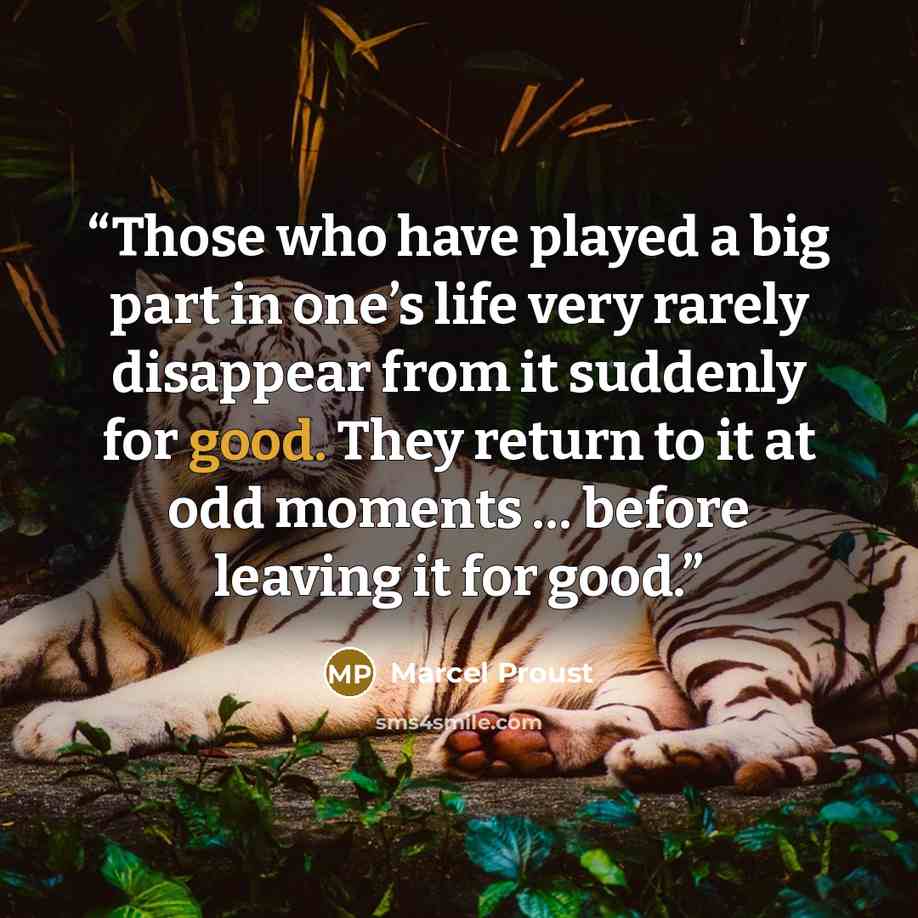 “Those who have played a big part in one’s life very rarely disappear from it suddenly for good. They return to it at odd moments … before leaving it for good.” quote by Marcel Proust