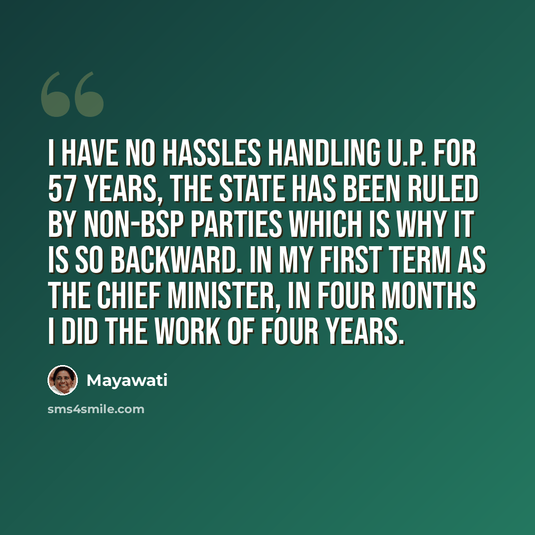 “I have no hassles handling U.P. For 57 years, the state has been ruled by non-BSP parties which is why it is so backward. In my first term as the chief minister, in four months I did the work of four years.” quote by Mayawati