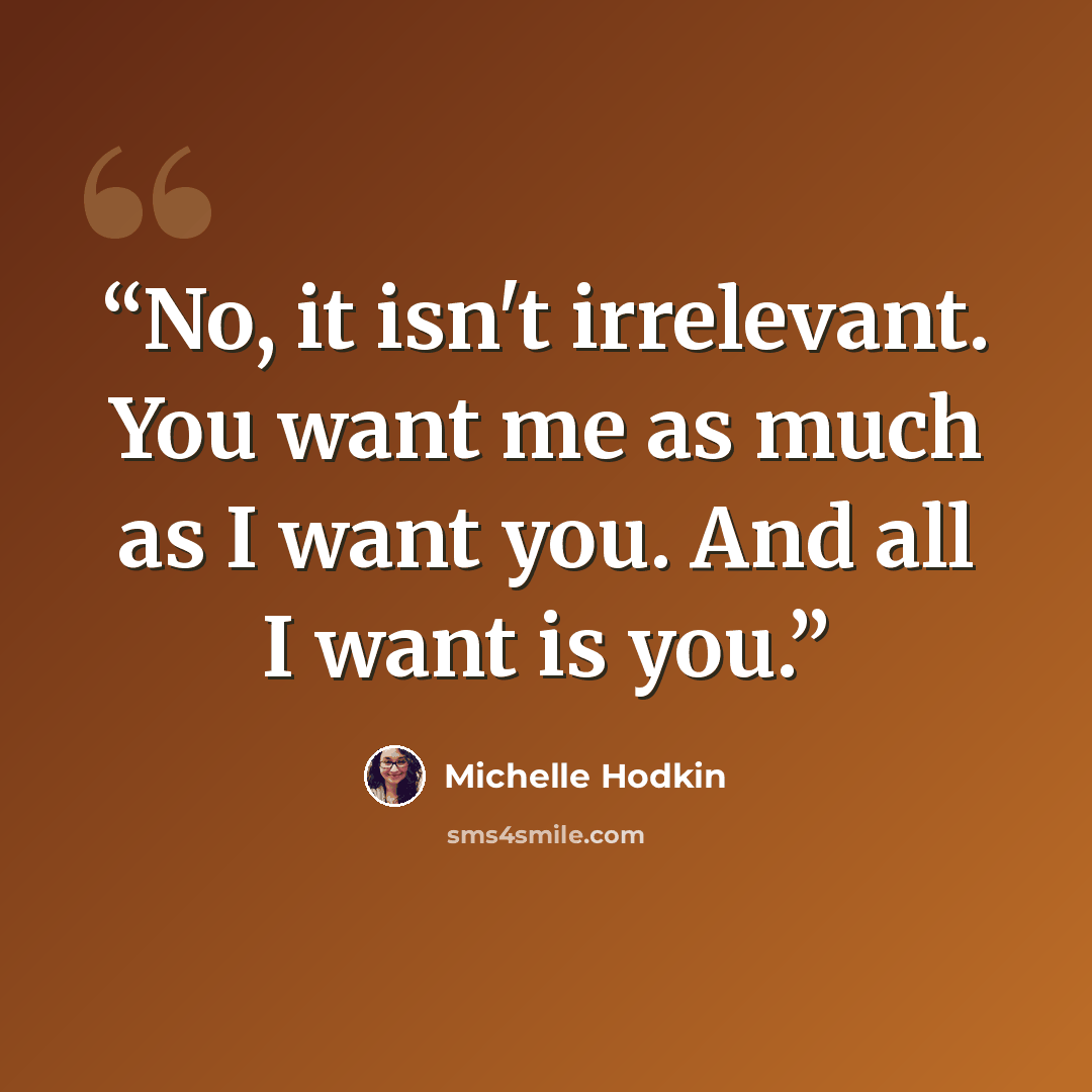 “No, it isn't irrelevant. You want me as much as I want you. And all I want is you.” quote by Michelle Hodkin