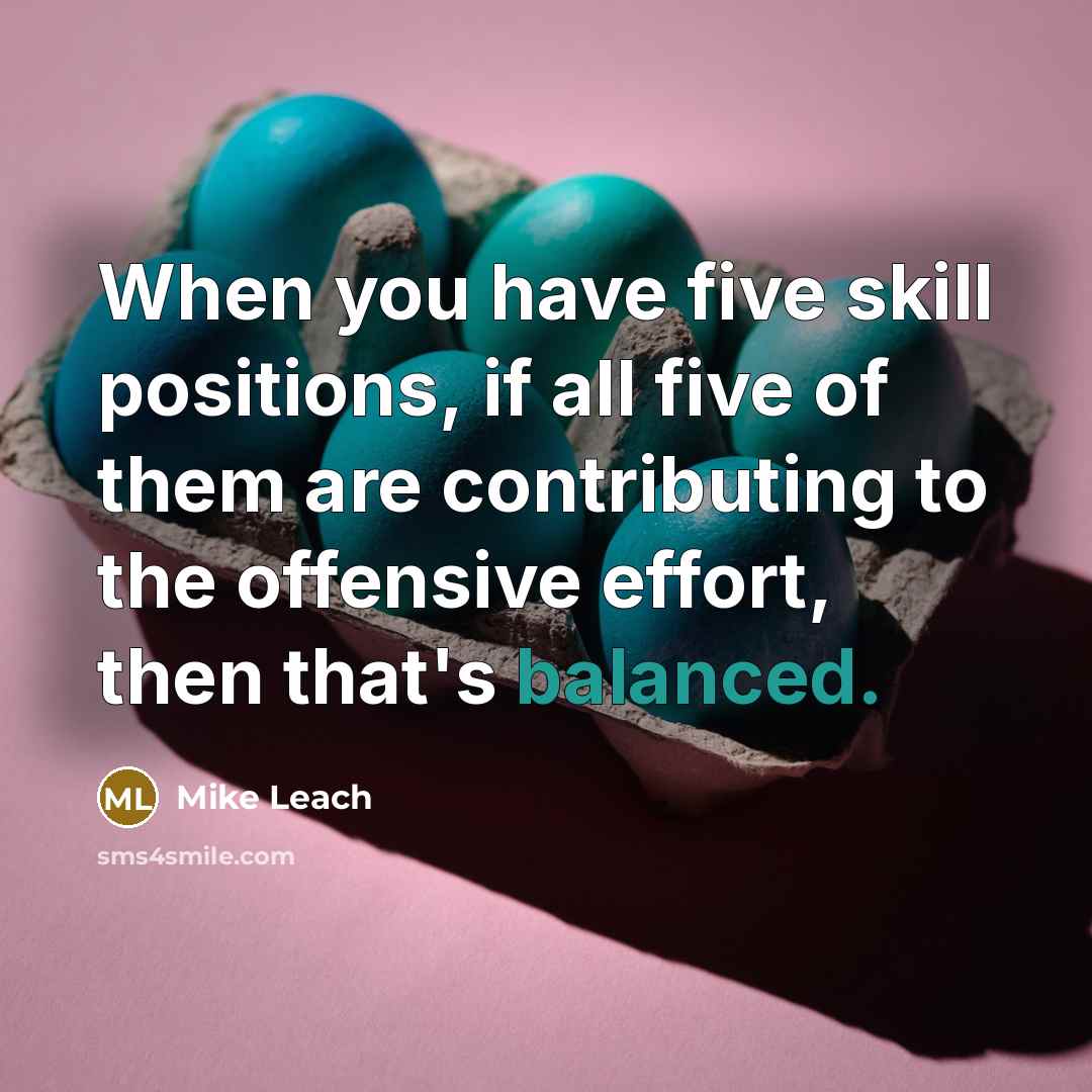 “When you have five skill positions, if all five of them are contributing to the offensive effort, then that's balanced.” quote by Mike Leach