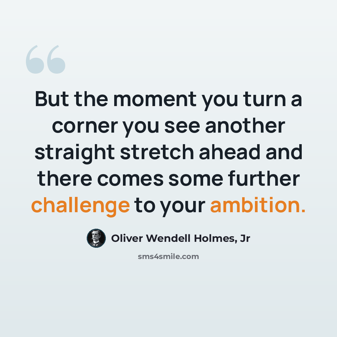 “But the moment you turn a corner you see another straight stretch ahead and there comes some further challenge to your ambition.” quote by Oliver Wendell Holmes, Jr