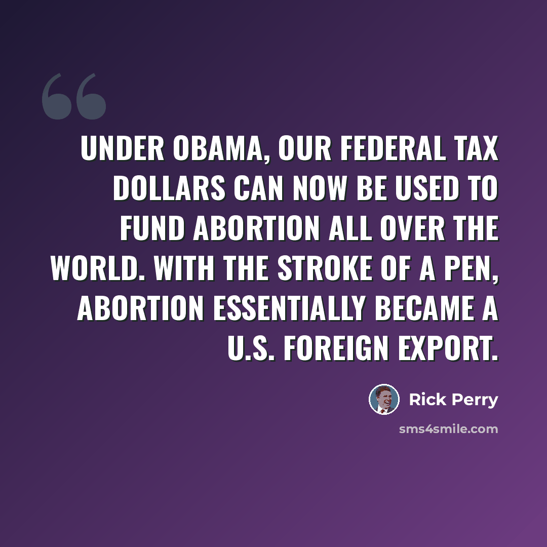 “Under Obama, our federal tax dollars can now be used to fund abortion all over the world. With the stroke of a pen, abortion essentially became a U.S. foreign export.” quote by Rick Perry