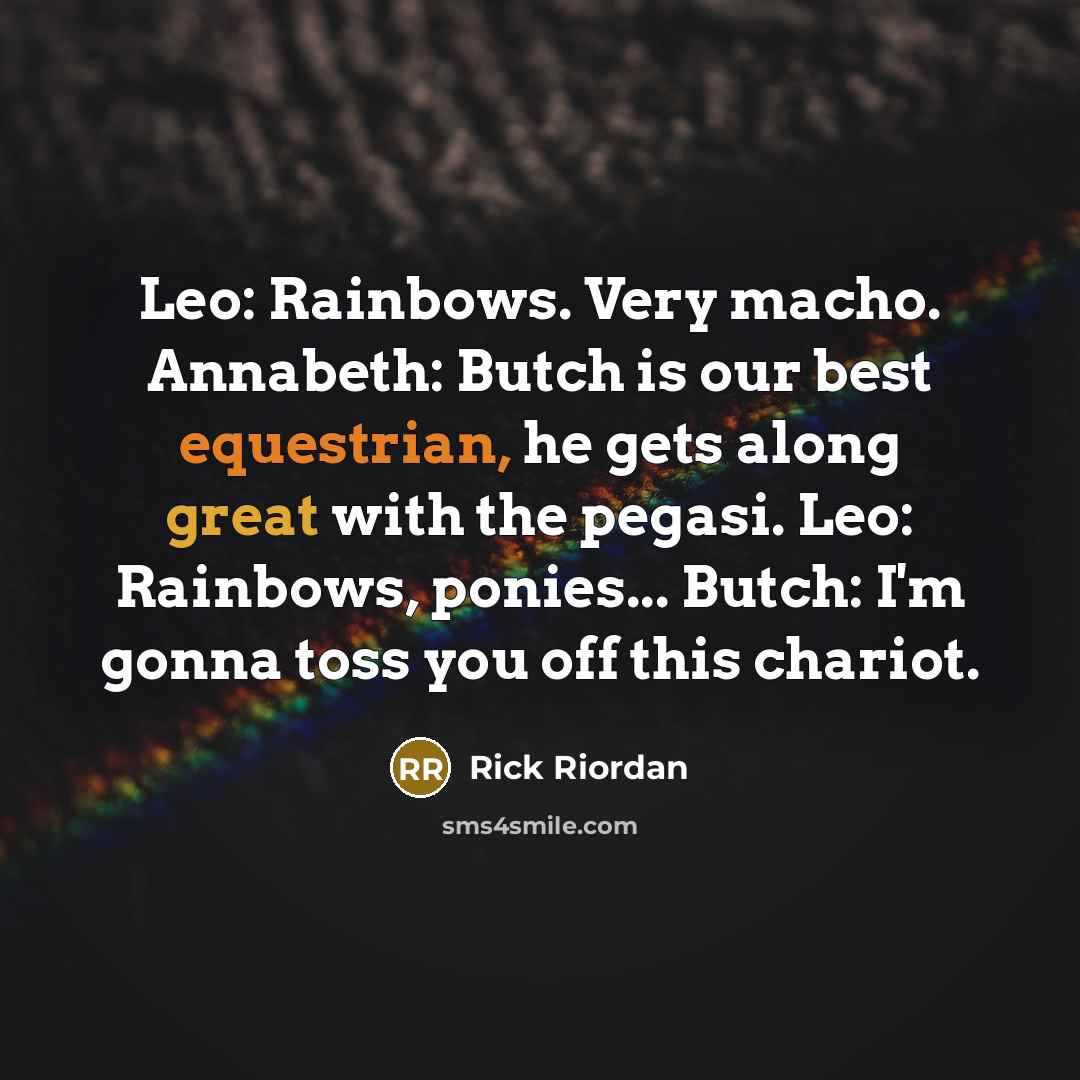 “Leo: Rainbows. Very macho. Annabeth: Butch is our best equestrian, he gets along great with the pegasi. Leo: Rainbows, ponies... Butch: I'm gonna toss you off this chariot.” quote by Rick Riordan