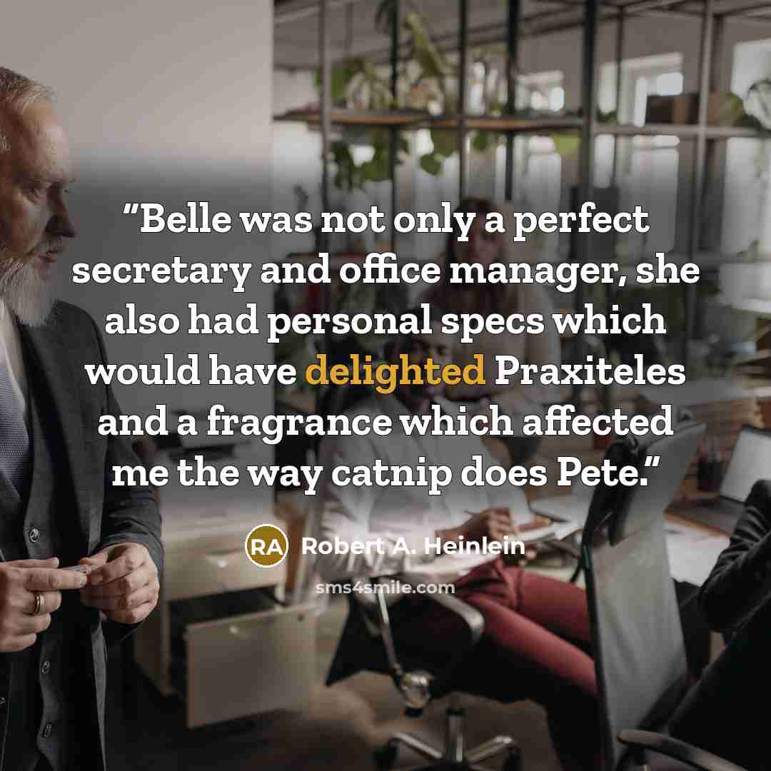 “Belle was not only a perfect secretary and office manager, she also had personal specs which would have delighted Praxiteles and a fragrance which affected me the way catnip does Pete.” quote by Robert A. Heinlein