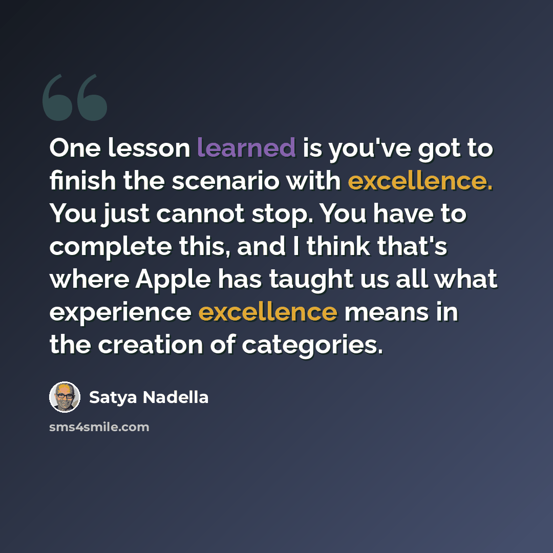 “One lesson learned is you've got to finish the scenario with excellence. You just cannot stop. You have to complete this, and I think that's where Apple has taught us all what experience excellence means in the creation of categories.” quote by Satya Nadella