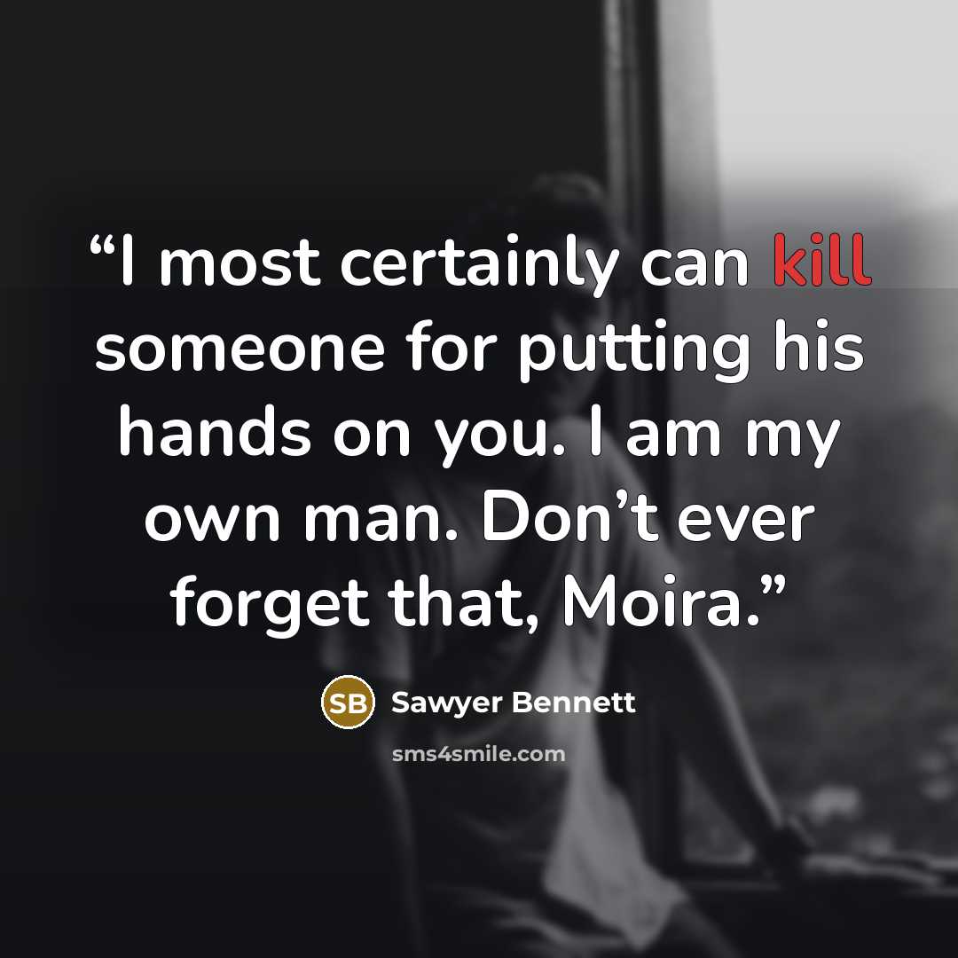 “I most certainly can kill someone for putting his hands on you. I am my own man. Don’t ever forget that, Moira.” quote by Sawyer Bennett