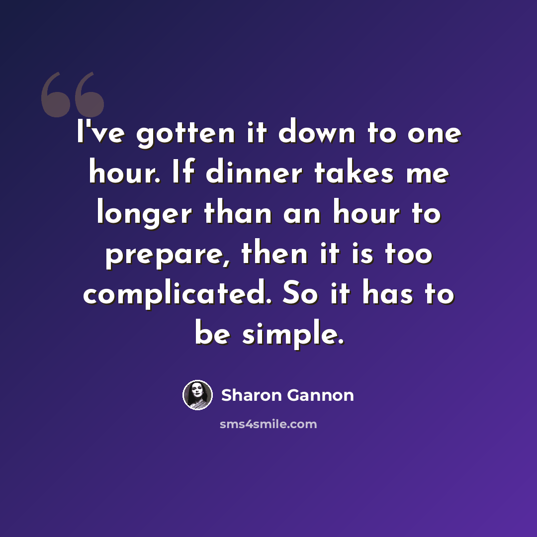 “I've gotten it down to one hour. If dinner takes me longer than an hour to prepare, then it is too complicated. So it has to be simple.” quote by Sharon Gannon