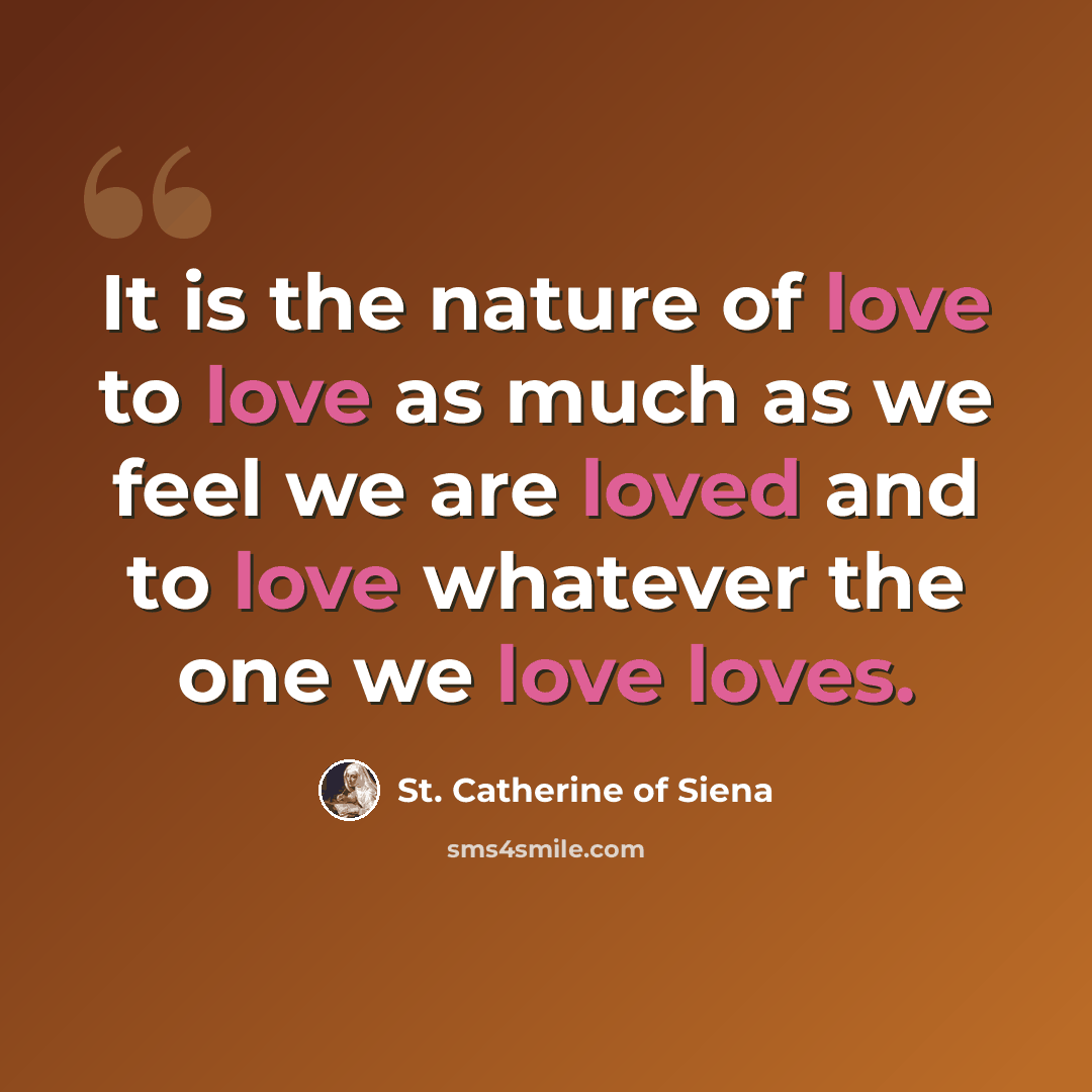 “It is the nature of love to love as much as we feel we are loved and to love whatever the one we love loves.” quote by St. Catherine of Siena