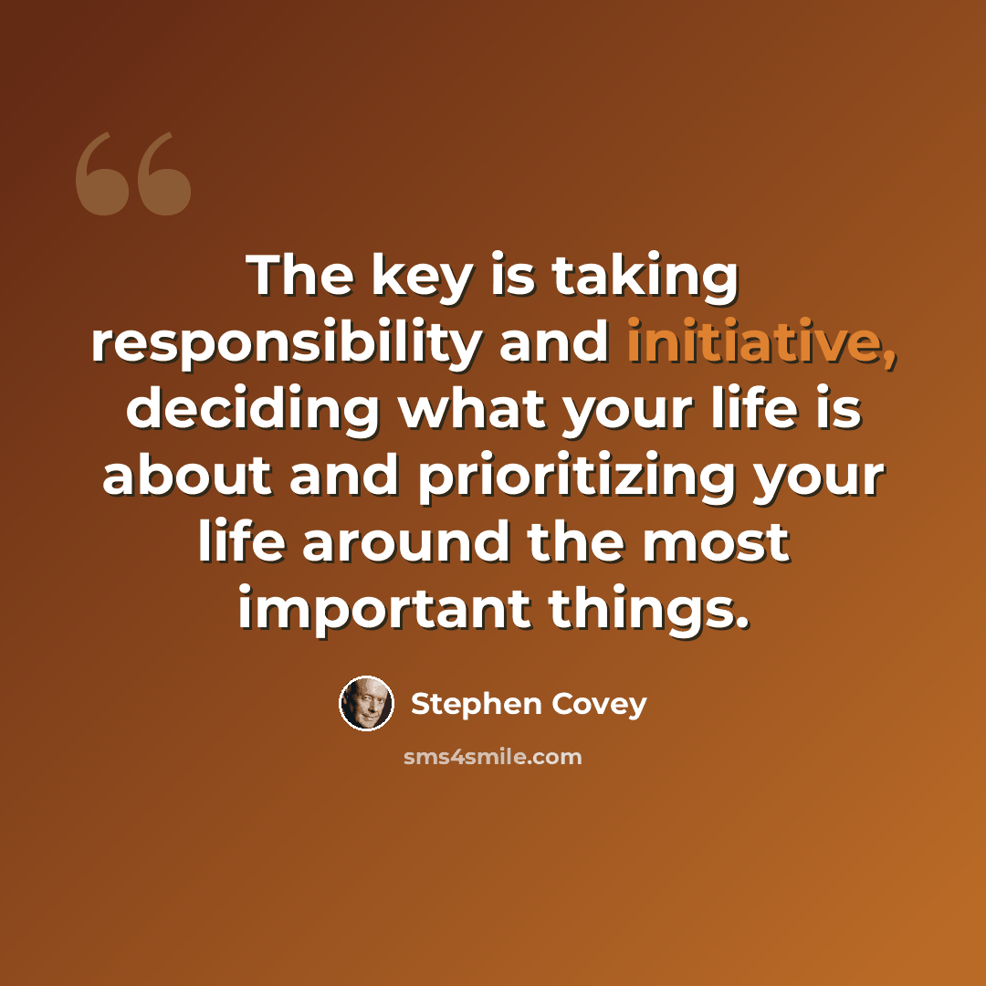 “The key is taking responsibility and initiative, deciding what your life is about and prioritizing your life around the most important things.” quote by Stephen Covey