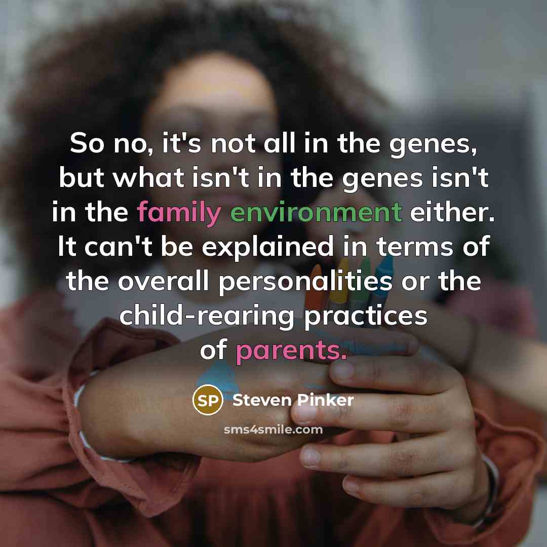 “So no, it's not all in the genes, but what isn't in the genes isn't in the family environment either. It can't be explained in terms of the overall personalities or the child-rearing practices of parents.” quote by Steven Pinker