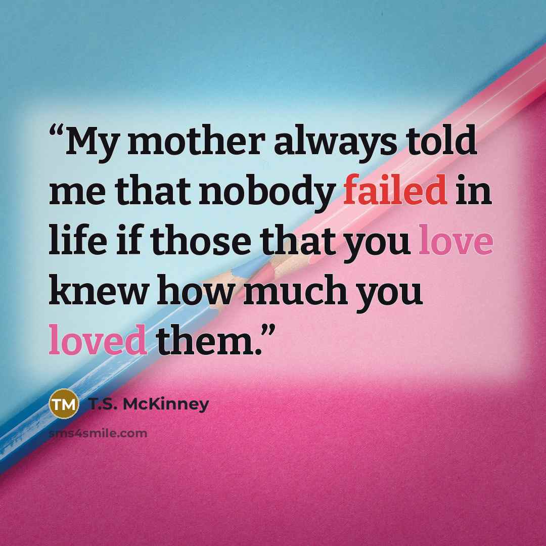 “My mother always told me that nobody failed in life if those that you love knew how much you loved them.” quote by T.S. McKinney