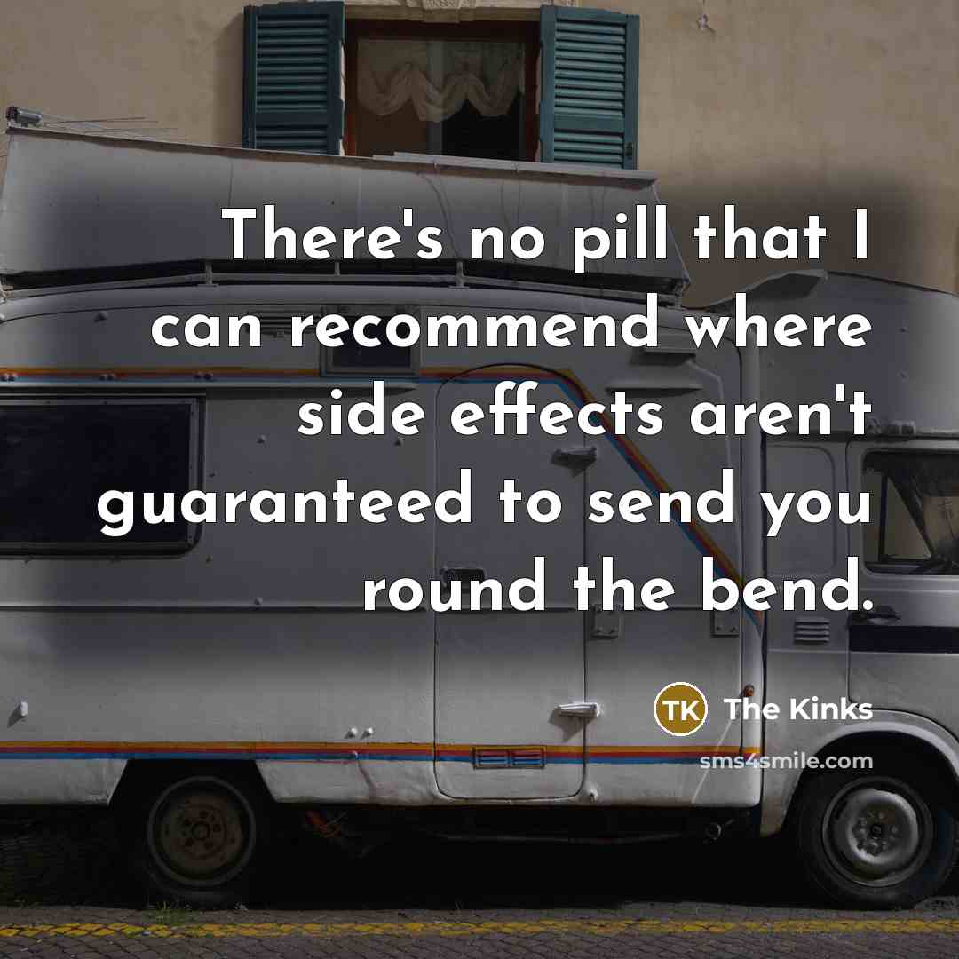 “There's no pill that I can recommend where side effects aren't guaranteed to send you round the bend.” quote by The Kinks