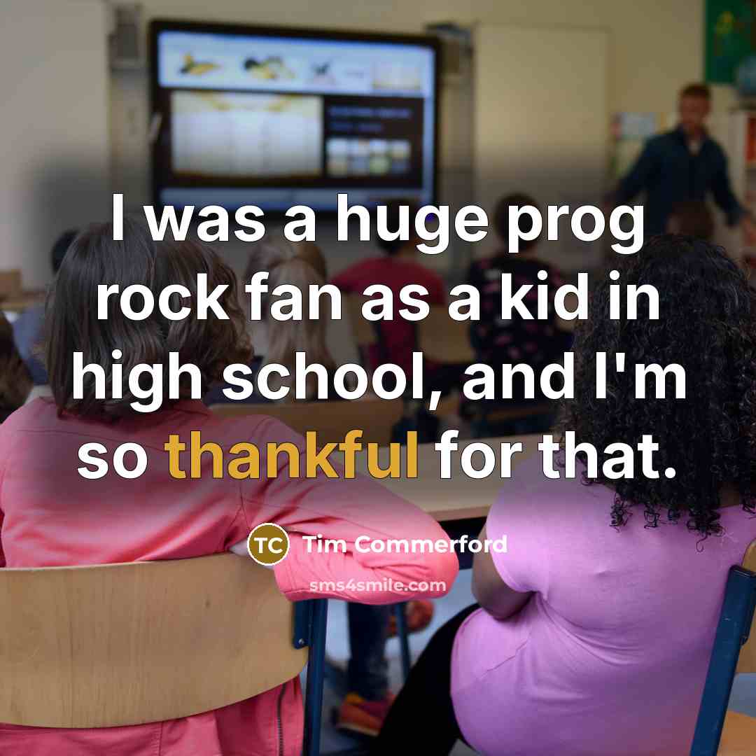 “I was a huge prog rock fan as a kid in high school, and I'm so thankful for that.” quote by Tim Commerford