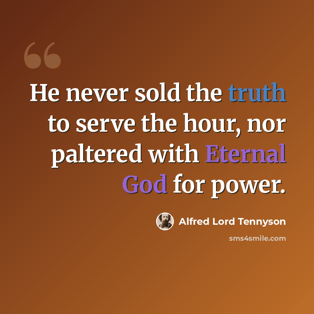 “He never sold the truth to serve the hour, nor paltered with Eternal God for power.” quote by Alfred Lord Tennyson