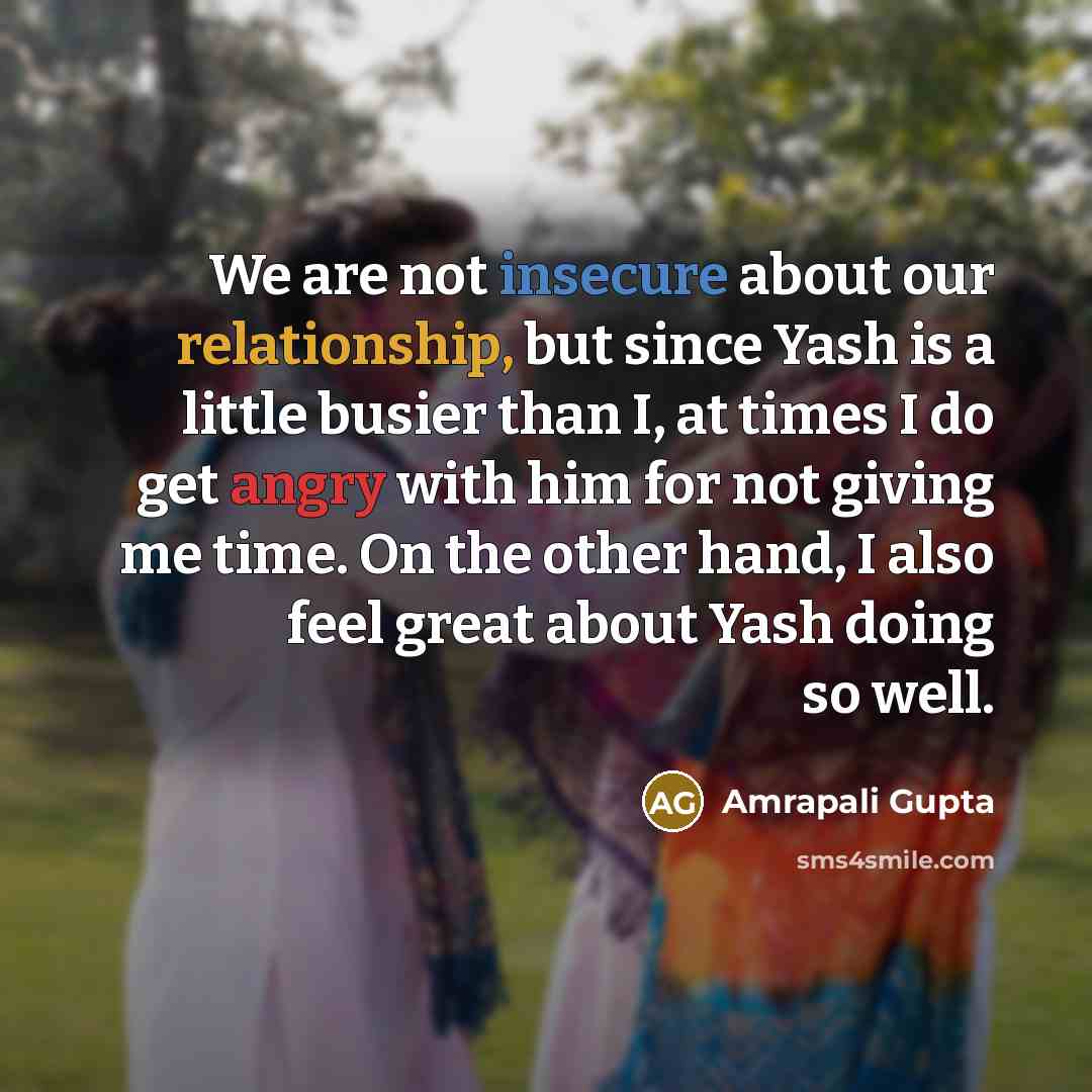 “We are not insecure about our relationship, but since Yash is a little busier than I, at times I do get angry with him for not giving me time. On the other hand, I also feel great about Yash doing so well.” quote by Amrapali Gupta
