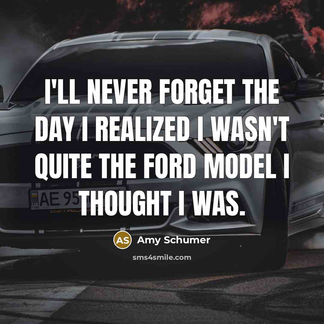 “I'll never forget the day I realized I wasn't quite the Ford model I thought I was.” quote by Amy Schumer