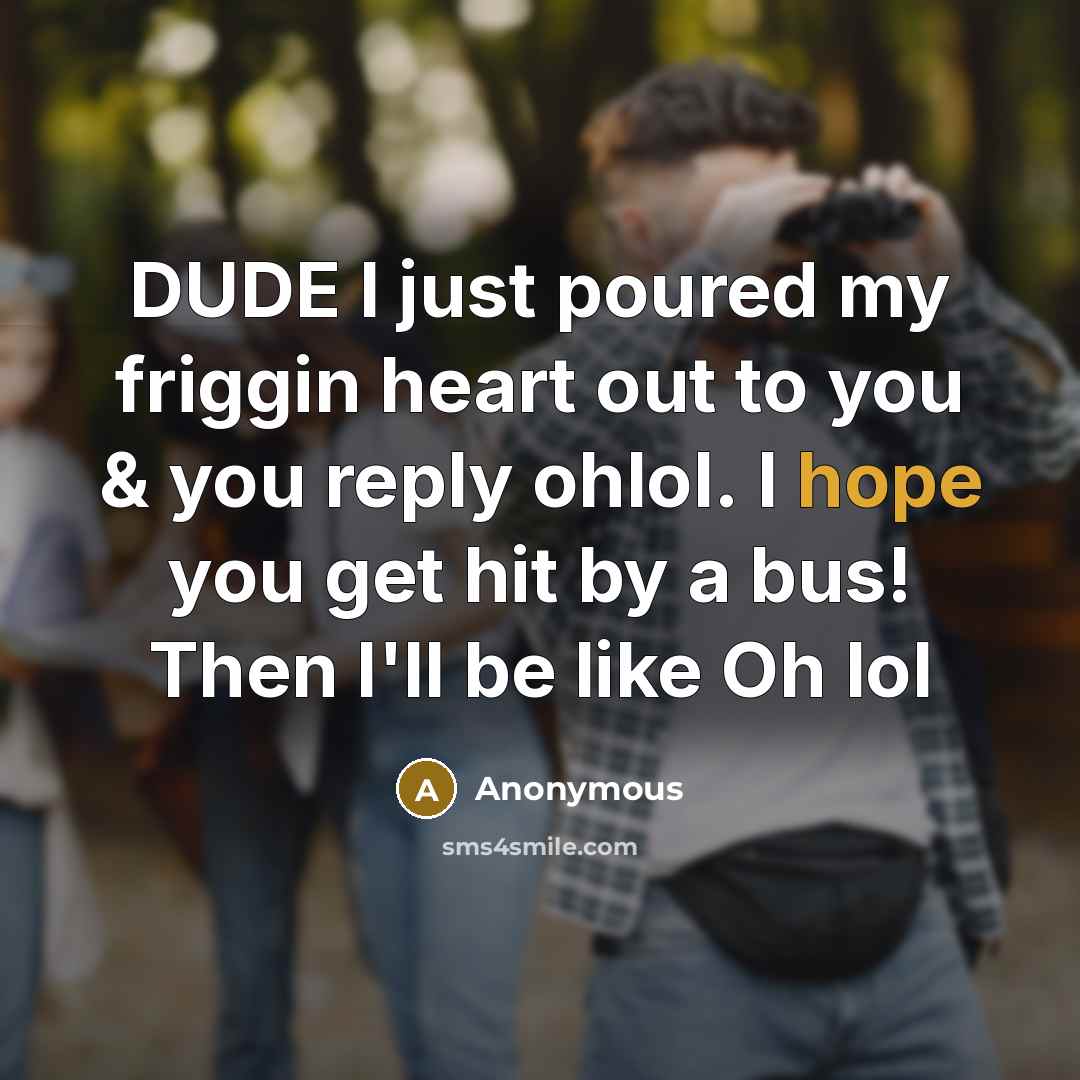 “DUDE I just poured my friggin heart out to you & you reply ohlol. I hope you get hit by a bus! Then I'll be like Oh lol” quote by Anonymous