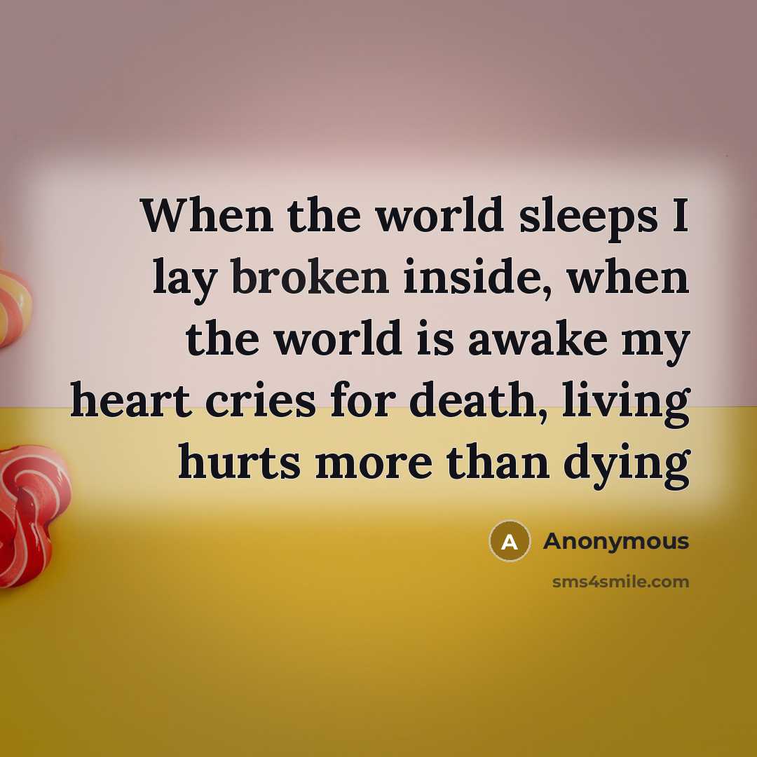 “When the world sleeps I lay broken inside, when the world is awake my heart cries for death, living hurts more than dying” quote by Anonymous