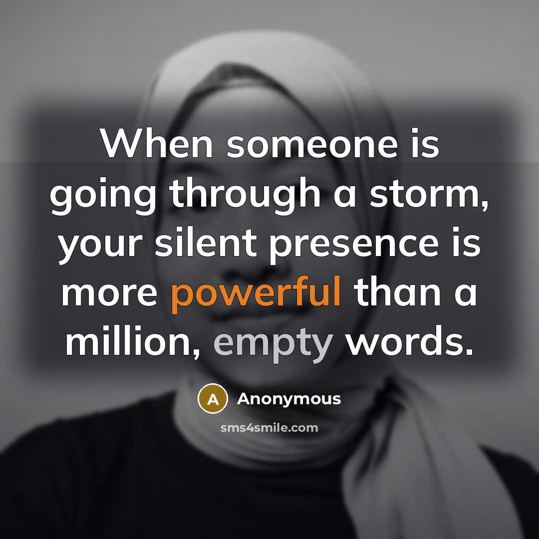“When someone is going through a storm, your silent presence is more powerful than a million, empty words.” quote by Anonymous