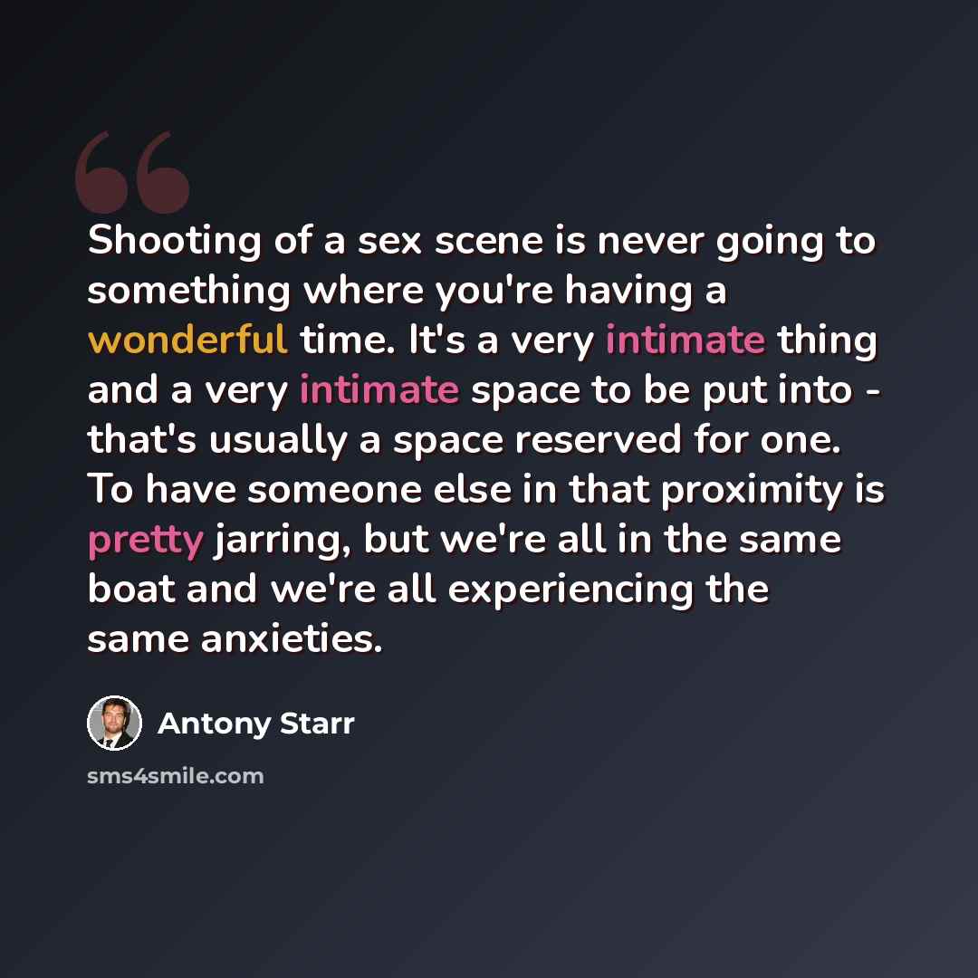 “Shooting of a sex scene is never going to something where you're having a wonderful time. It's a very intimate thing and a very intimate space to be put into - that's usually a space reserved for one. To have someone else in that proximity is pretty jarring, but we're all in the same boat and…” quote by Antony Starr