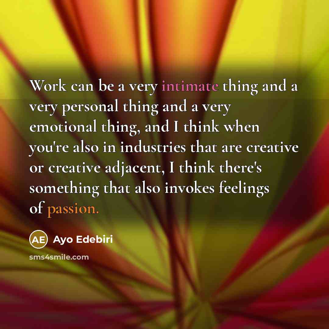 “Work can be a very intimate thing and a very personal thing and a very emotional thing, and I think when you're also in industries that are creative or creative adjacent, I think there's something that also invokes feelings of passion.” quote by Ayo Edebiri