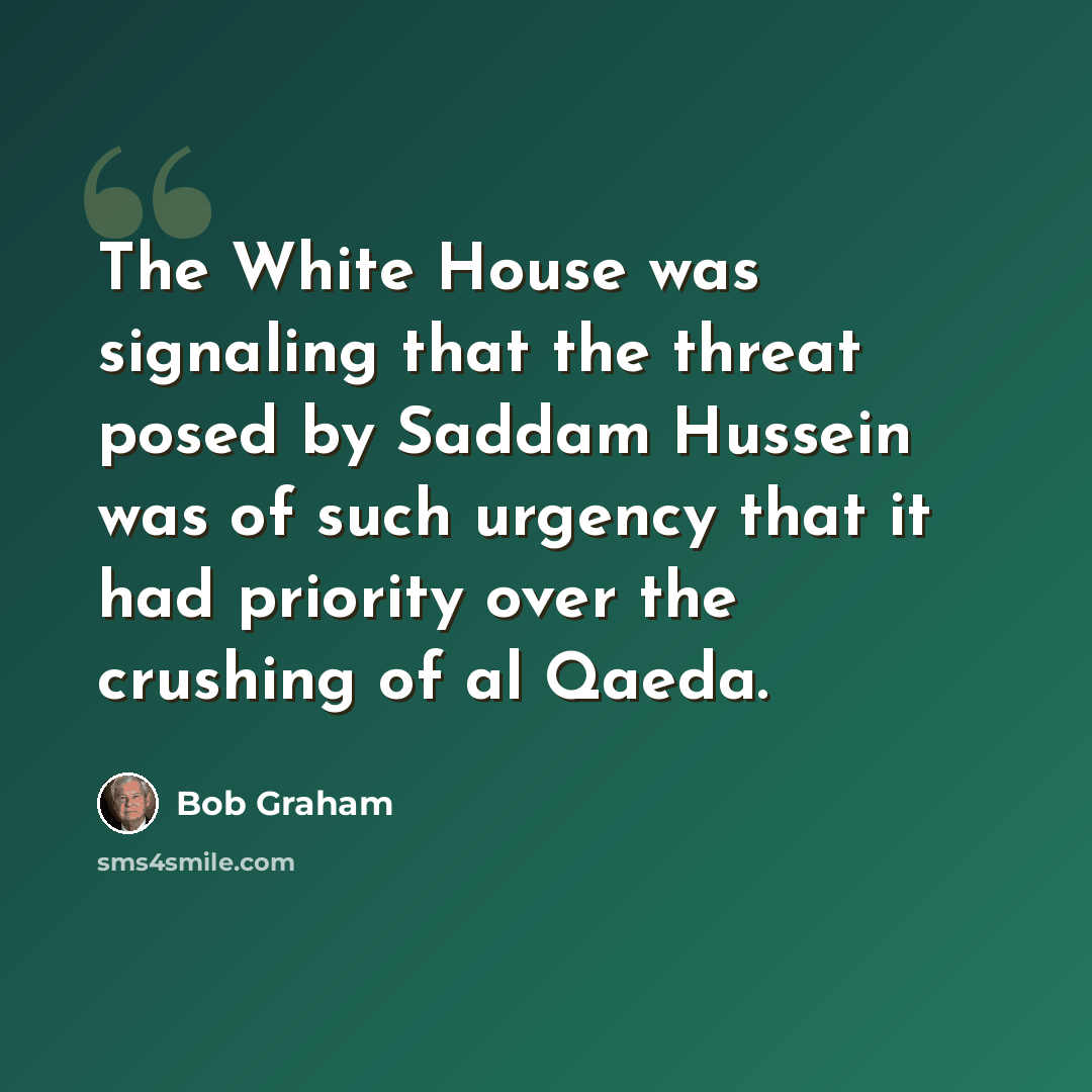 “The White House was signaling that the threat posed by Saddam Hussein was of such urgency that it had priority over the crushing of al Qaeda.” quote by Bob Graham