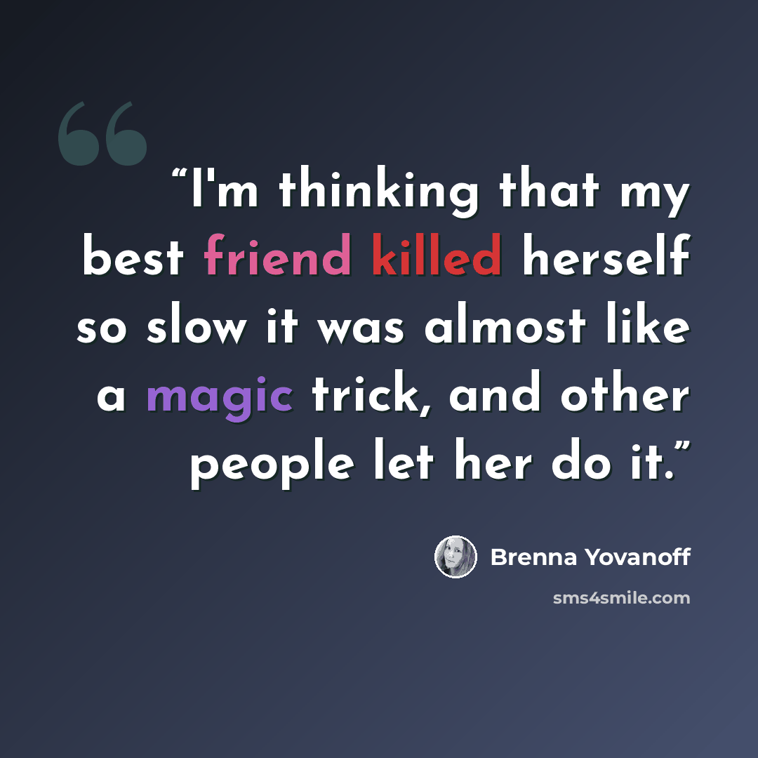 “I'm thinking that my best friend killed herself so slow it was almost like a magic trick, and other people let her do it.” quote by Brenna Yovanoff