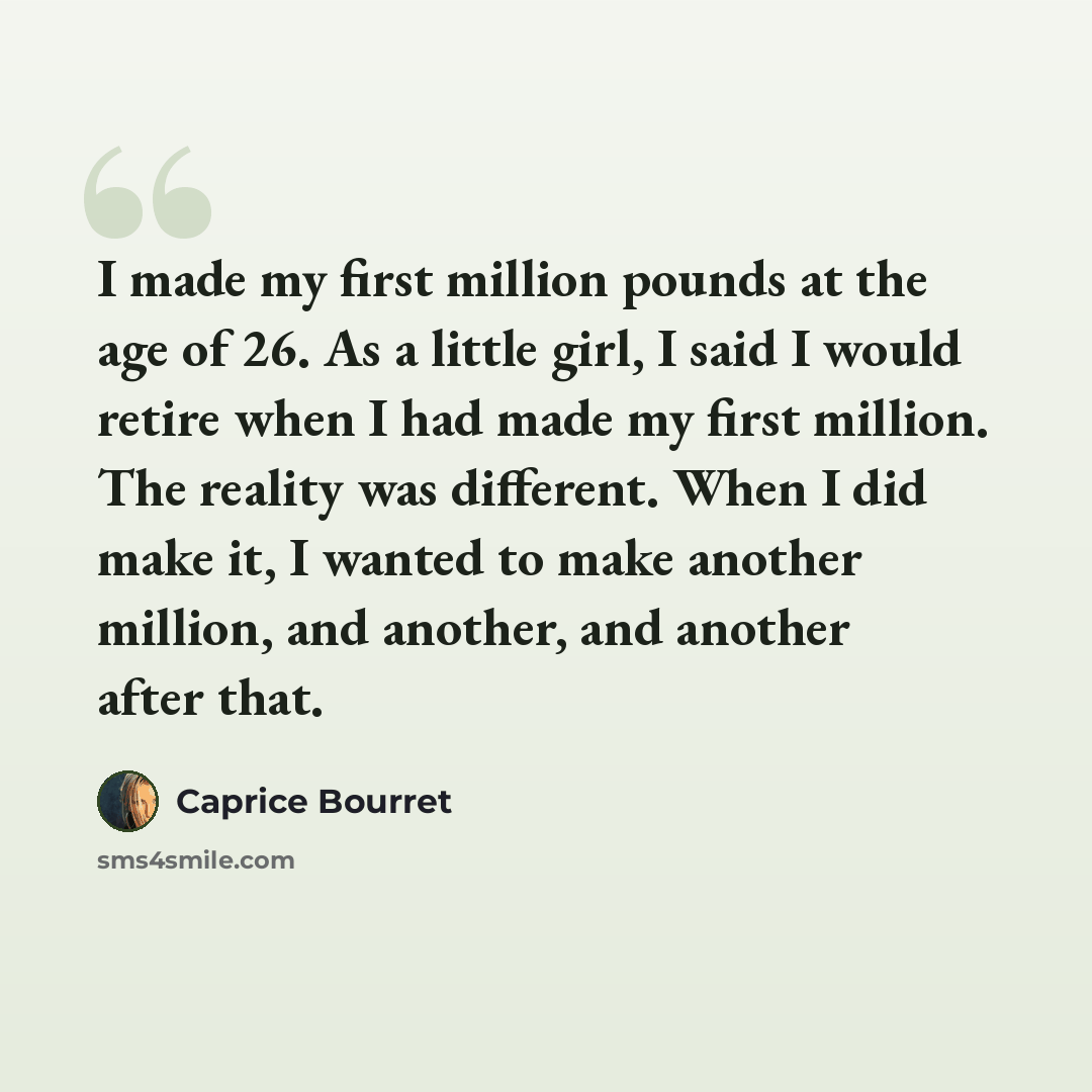 “I made my first million pounds at the age of 26. As a little girl, I said I would retire when I had made my first million. The reality was different. When I did make it, I wanted to make another million, and another, and another after that.” quote by Caprice Bourret