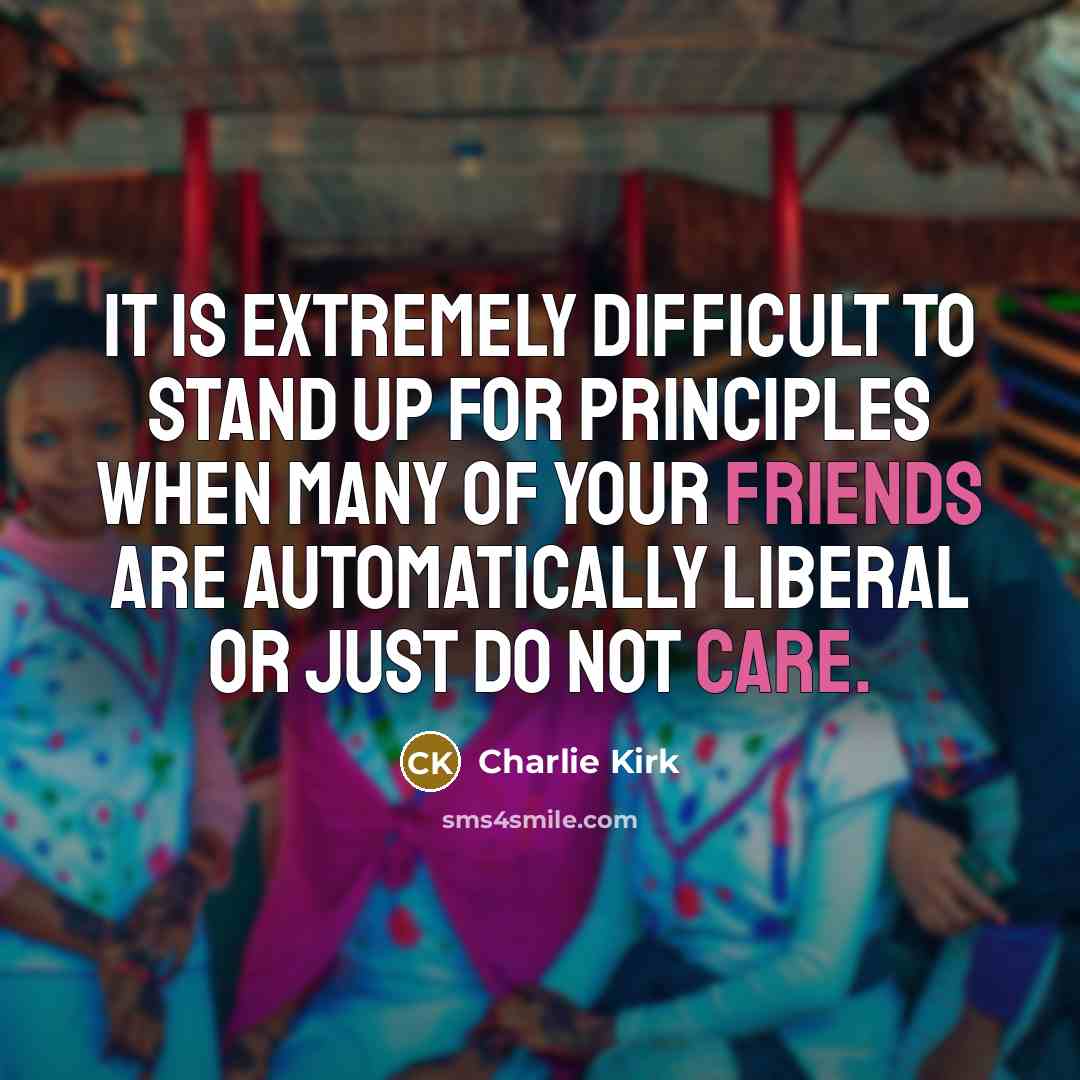 “It is extremely difficult to stand up for principles when many of your friends are automatically liberal or just do not care.” quote by Charlie Kirk