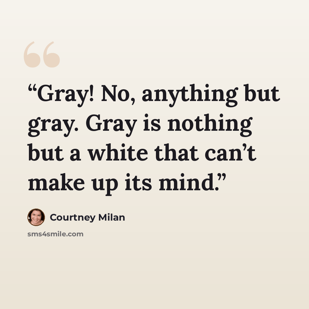 “Gray! No, anything but gray. Gray is nothing but a white that can’t make up its mind.” quote by Courtney Milan