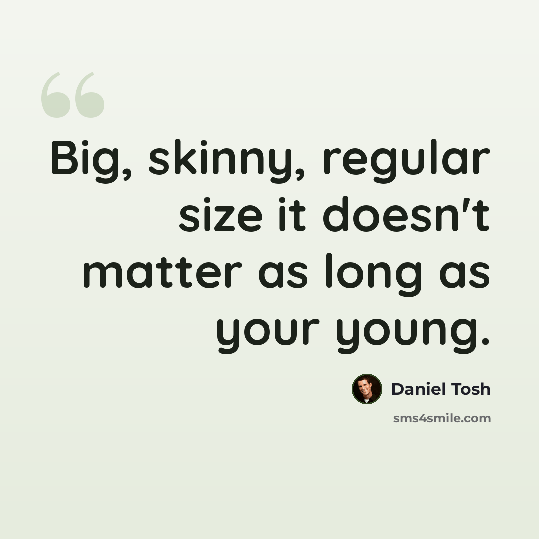 “Big, skinny, regular size it doesn't matter as long as your young.” quote by Daniel Tosh