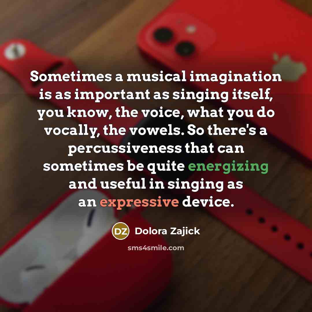 “Sometimes a musical imagination is as important as singing itself, you know, the voice, what you do vocally, the vowels. So there's a percussiveness that can sometimes be quite energizing and useful in singing as an expressive device.” quote by Dolora Zajick