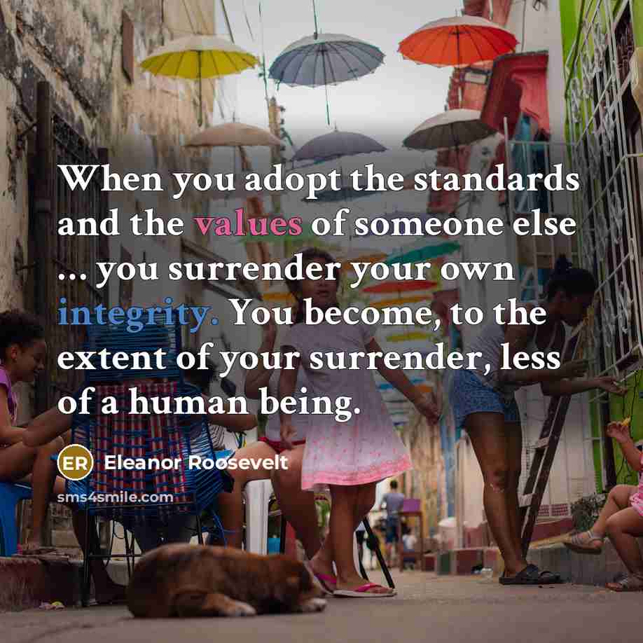 “When you adopt the standards and the values of someone else … you surrender your own integrity. You become, to the extent of your surrender, less of a human being.” quote by Eleanor Roosevelt