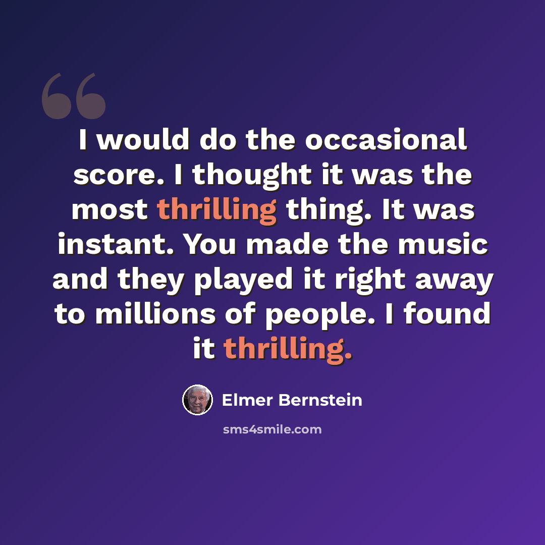 “I would do the occasional score. I thought it was the most thrilling thing. It was instant. You made the music and they played it right away to millions of people. I found it thrilling.” quote by Elmer Bernstein