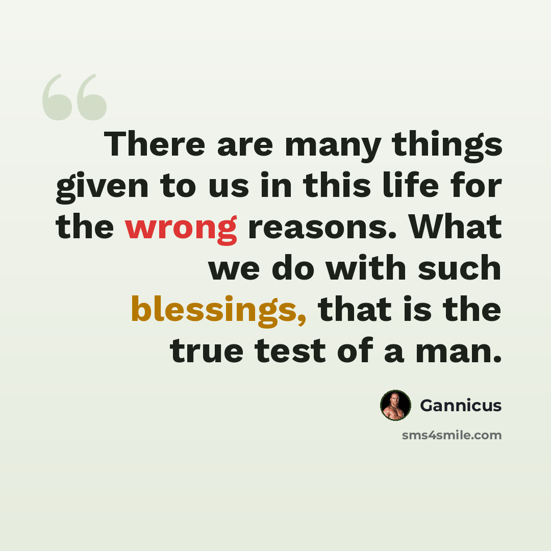 “There are many things given to us in this life for the wrong reasons. What we do with such blessings, that is the true test of a man.” quote by Gannicus