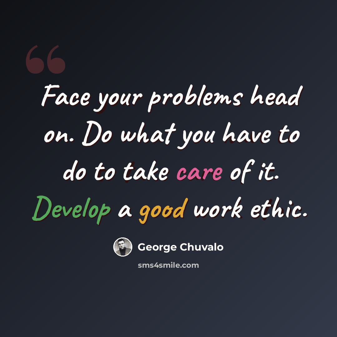 “Face your problems head on. Do what you have to do to take care of it. Develop a good work ethic.” quote by George Chuvalo