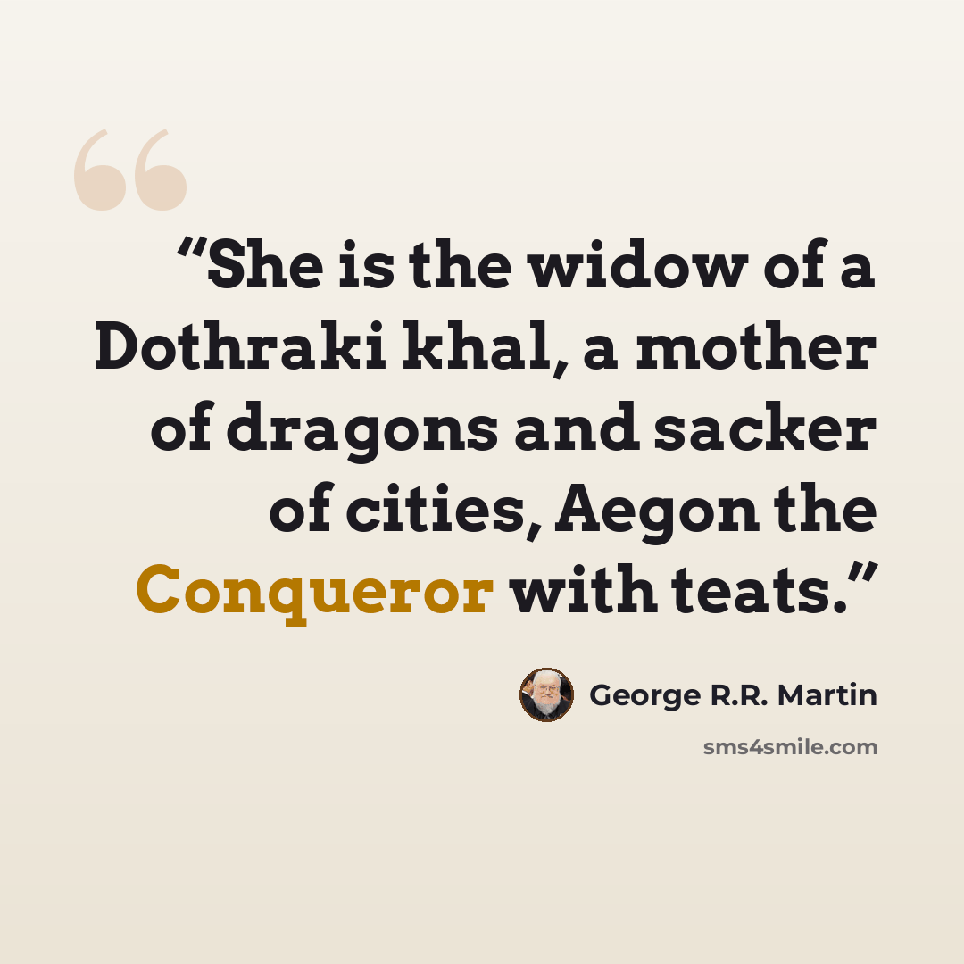 “She is the widow of a Dothraki khal, a mother of dragons and sacker of cities, Aegon the Conqueror with teats.” quote by George R.R. Martin