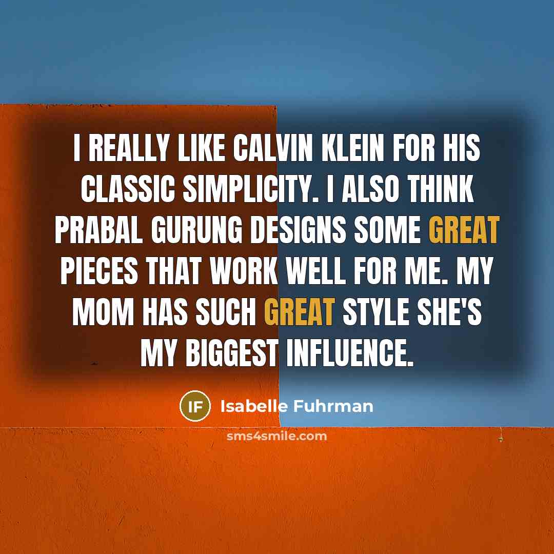 “I really like Calvin Klein for his classic simplicity. I also think Prabal Gurung designs some great pieces that work well for me. My mom has such great style she's my biggest influence.” quote by Isabelle Fuhrman