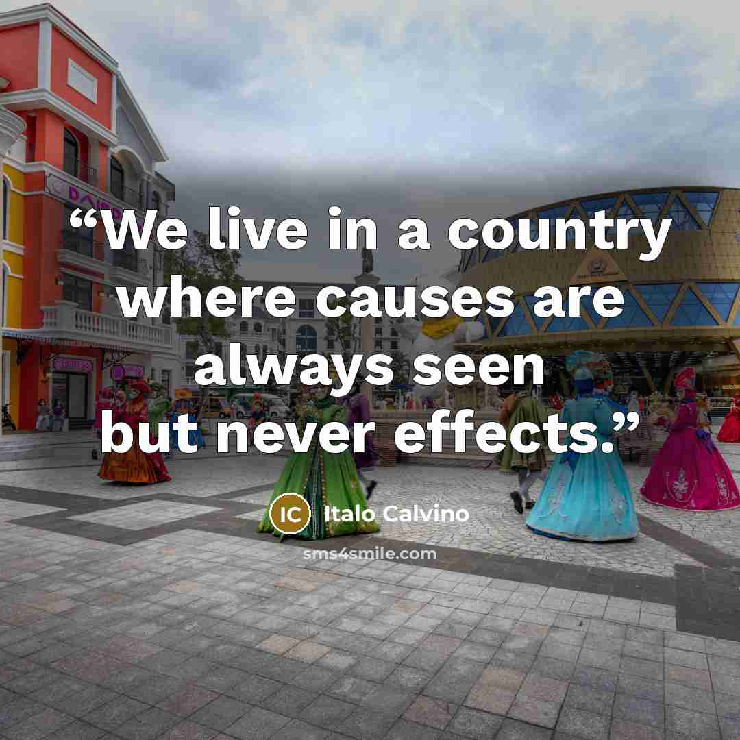 “We live in a country where causes are always seen but never effects.” quote by Italo Calvino