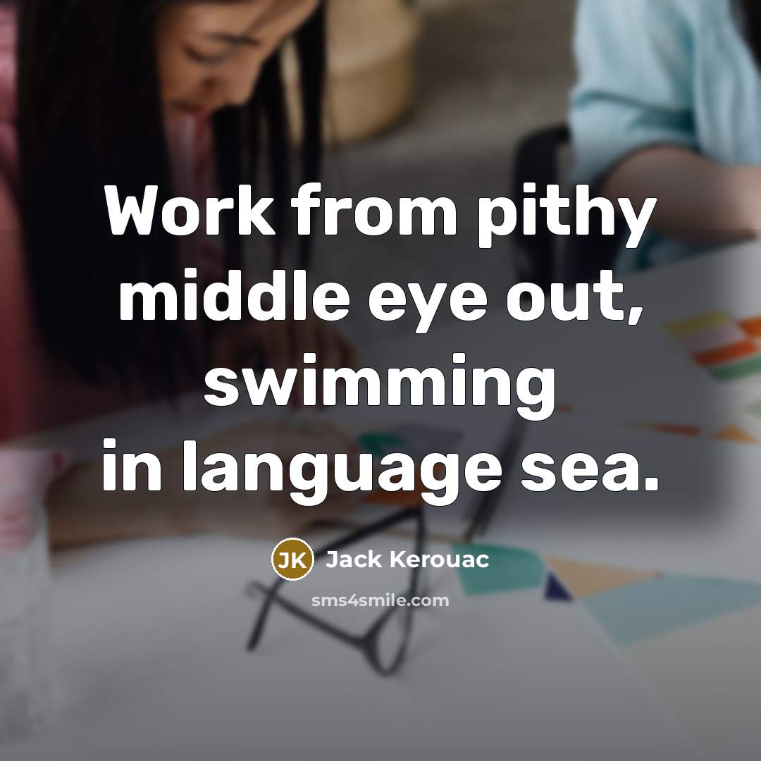 “Work from pithy middle eye out, swimming in language sea.” quote by Jack Kerouac