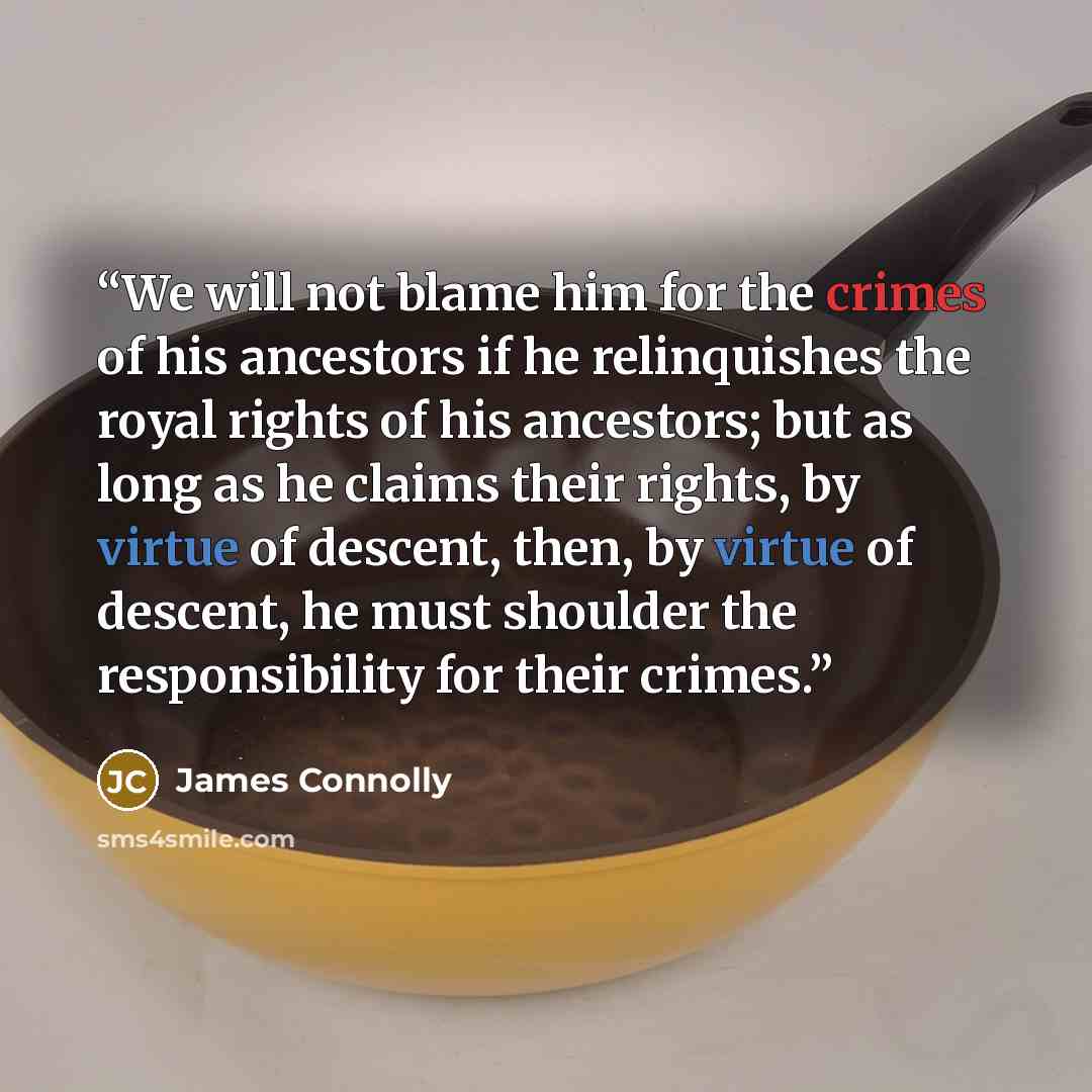 “We will not blame him for the crimes of his ancestors if he relinquishes the royal rights of his ancestors; but as long as he claims their rights, by virtue of descent, then, by virtue of descent, he must shoulder the responsibility for their crimes.” quote by James Connolly