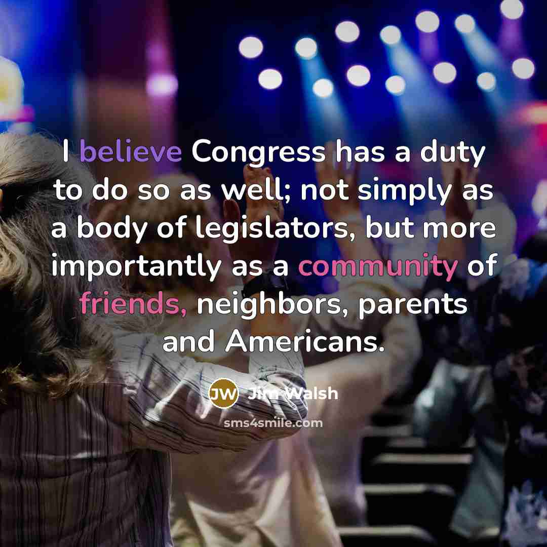 “I believe Congress has a duty to do so as well; not simply as a body of legislators, but more importantly as a community of friends, neighbors, parents and Americans.” quote by Jim Walsh