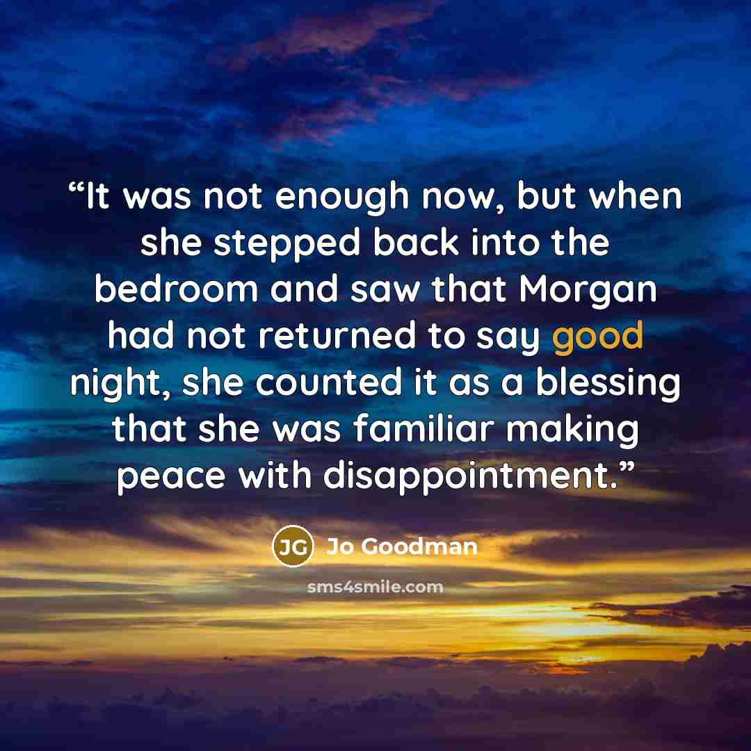 “It was not enough now, but when she stepped back into the bedroom and saw that Morgan had not returned to say good night, she counted it as a blessing that she was familiar making peace with disappointment.” quote by Jo Goodman