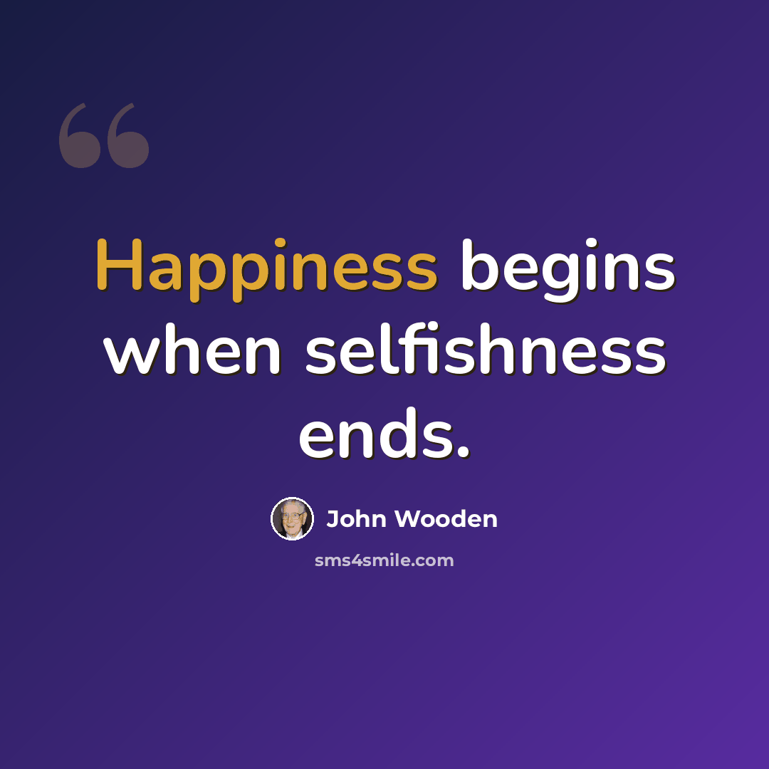 “Happiness begins when selfishness ends.” quote by John Wooden