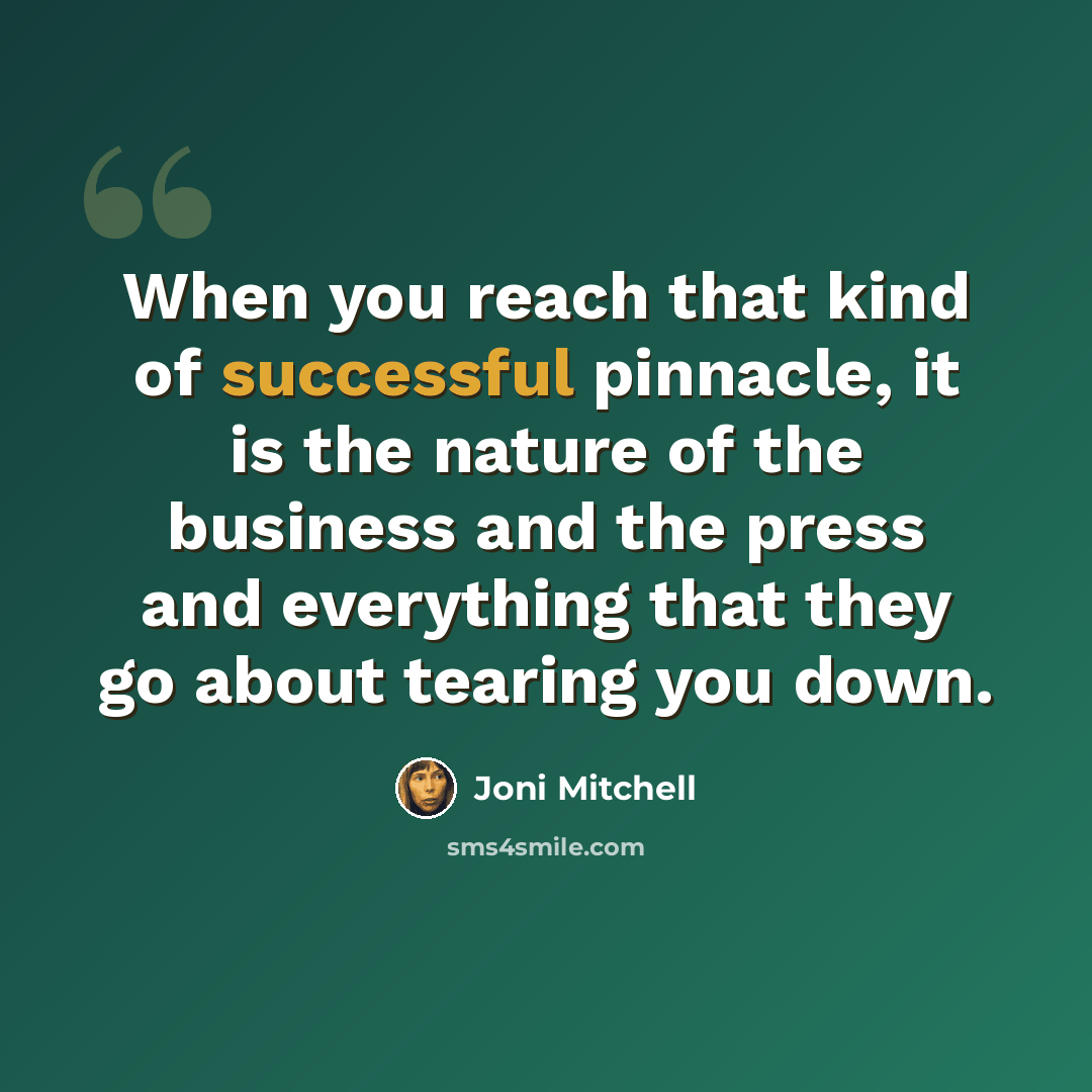 “When you reach that kind of successful pinnacle, it is the nature of the business and the press and everything that they go about tearing you down.” quote by Joni Mitchell