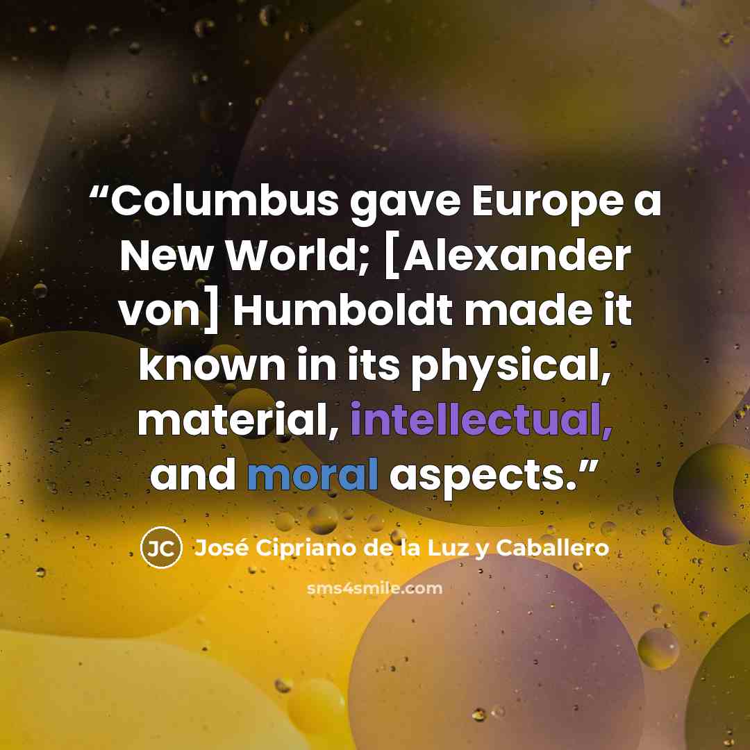 “Columbus gave Europe a New World; [Alexander von] Humboldt made it known in its physical, material, intellectual, and moral aspects.” quote by José Cipriano de la Luz y Caballero