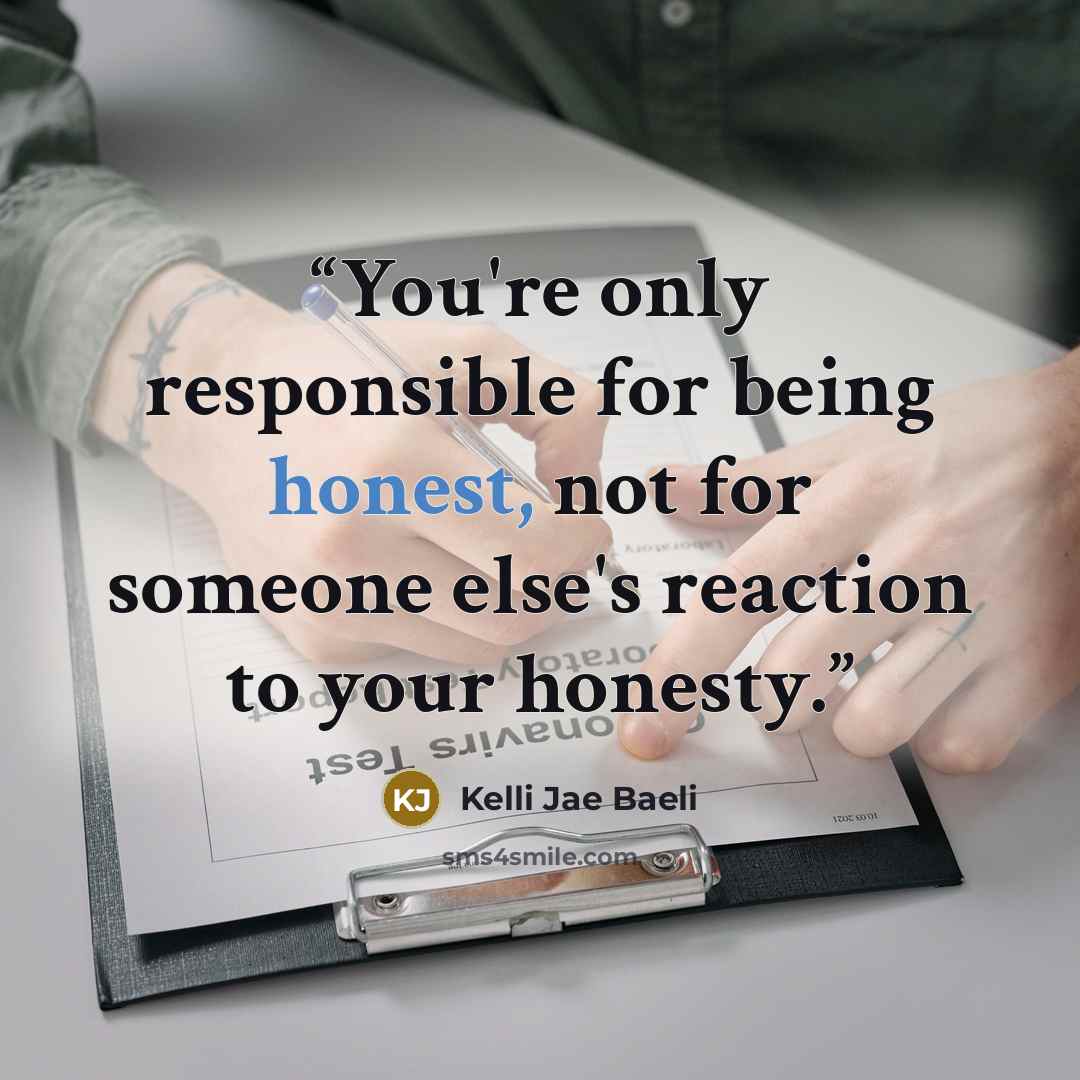 “You're only responsible for being honest, not for someone else's reaction to your honesty.” quote by Kelli Jae Baeli