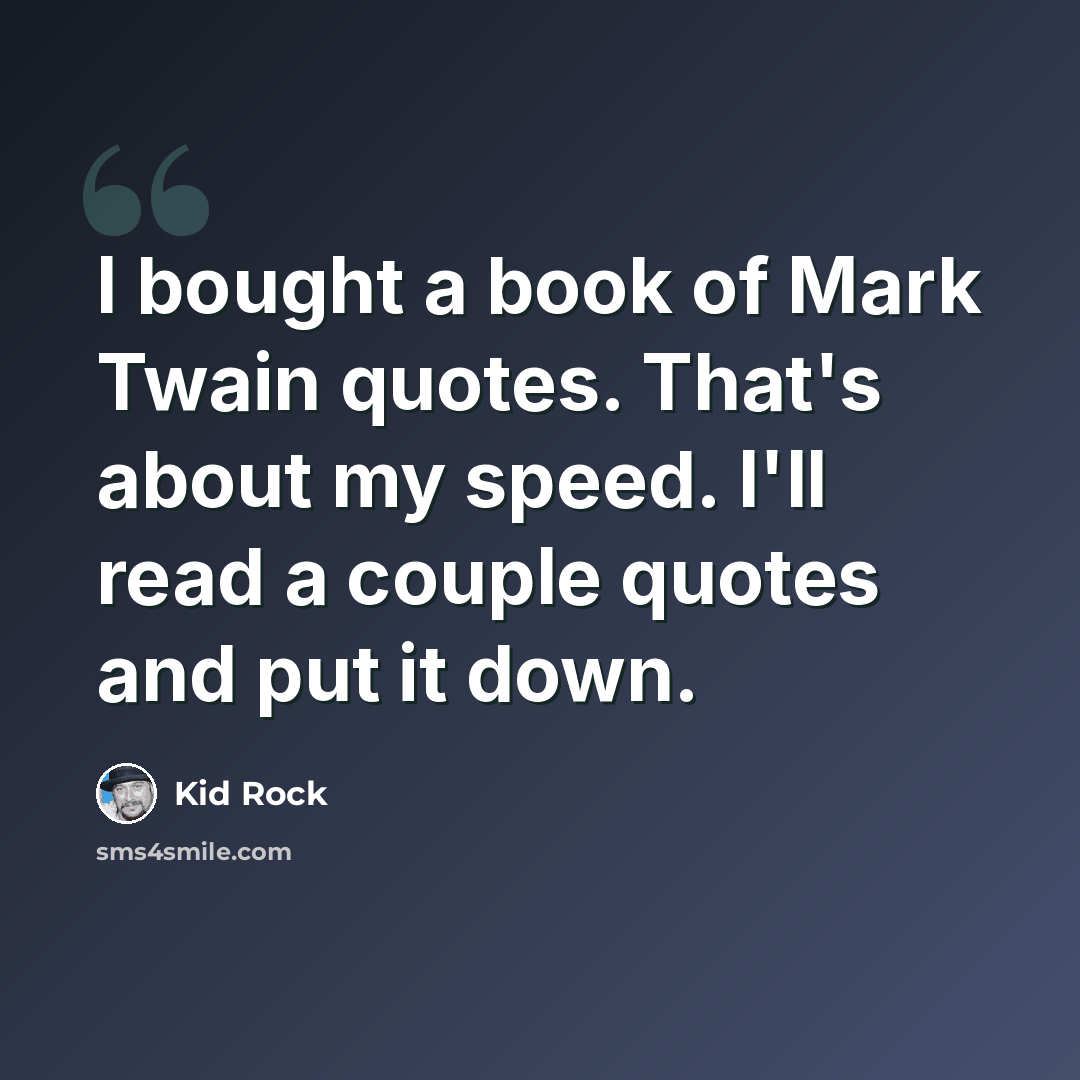 “I bought a book of Mark Twain quotes. That's about my speed. I'll read a couple quotes and put it down.” quote by Kid Rock