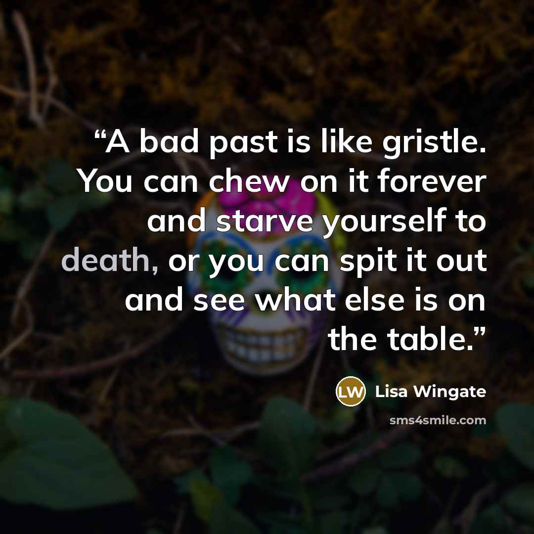 “A bad past is like gristle. You can chew on it forever and starve yourself to death, or you can spit it out and see what else is on the table.” quote by Lisa Wingate