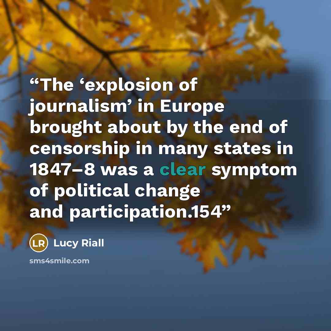 “The ‘explosion of journalism’ in Europe brought about by the end of censorship in many states in 1847–8 was a clear symptom of political change and participation.154” quote by Lucy Riall